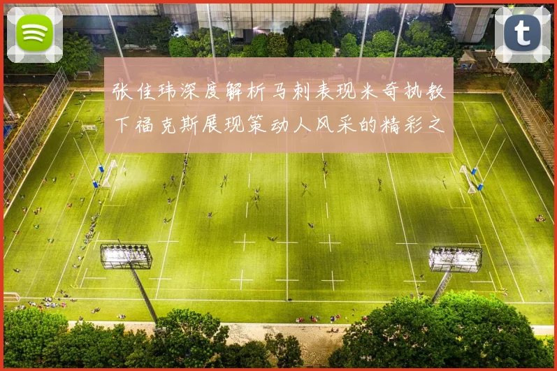 张佳玮深度解析马刺表现米奇执教下福克斯展现策动人风采的精彩之战