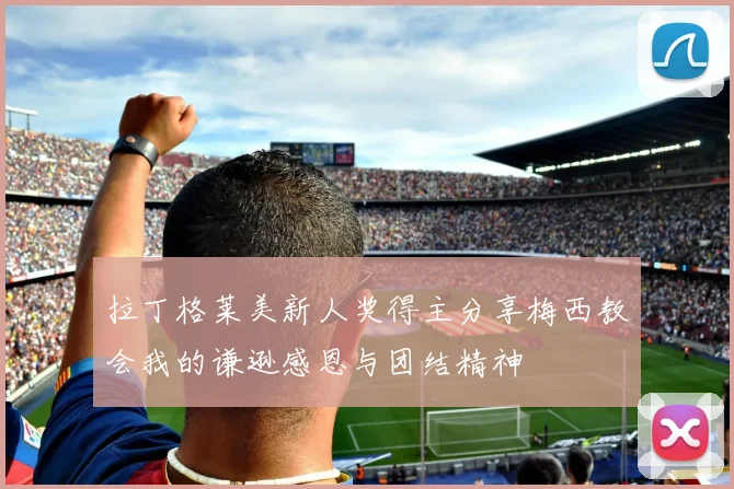 拉丁格莱美新人奖得主分享梅西教会我的谦逊感恩与团结精神