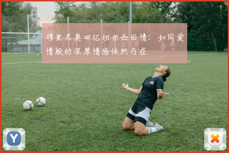 穆里尼奥回忆切尔西旧情：如同爱情般的深厚情感依然存在