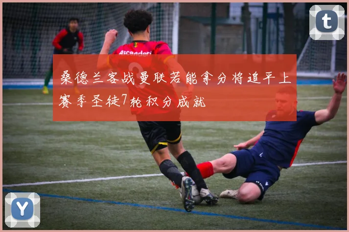 桑德兰客战曼联若能拿分将追平上赛季圣徒7轮积分成就