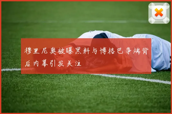 穆里尼奥被曝黑料与博格巴争端背后内幕引发关注