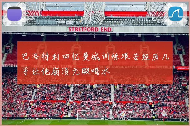 巴洛特利回忆曼城训练艰苦经历几乎让他崩溃无暇喝水