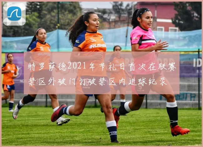 特罗萨德2021年节礼日首次在联赛禁区外破门打破禁区内进球纪录