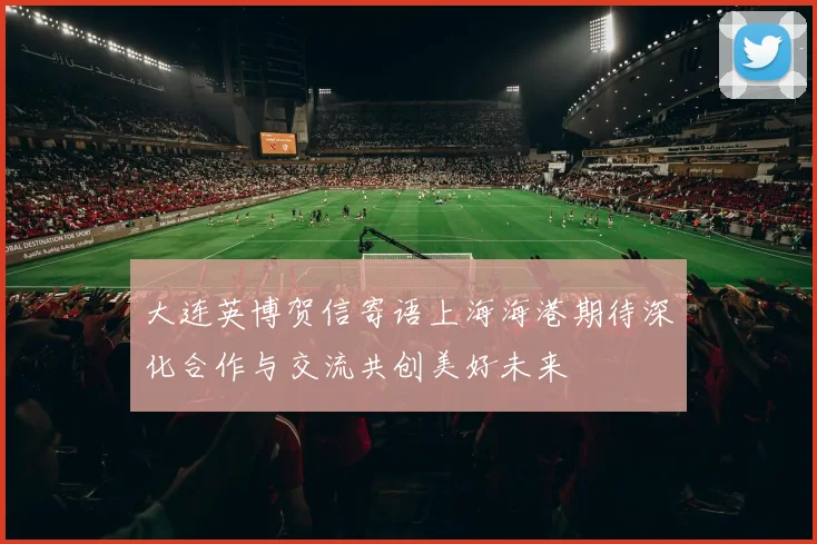大连英博贺信寄语上海海港期待深化合作与交流共创美好未来