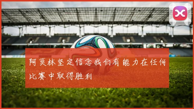 阿莫林坚定信念我们有能力在任何比赛中取得胜利