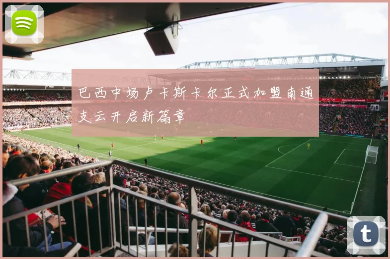 巴西中场卢卡斯卡尔正式加盟南通支云开启新篇章