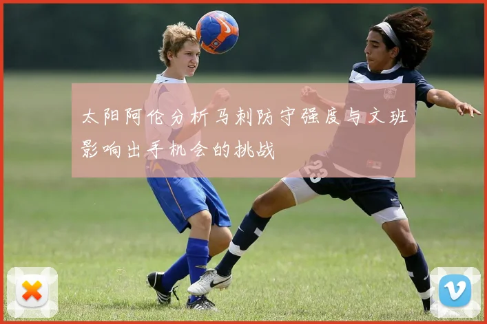 太阳阿伦分析马刺防守强度与文班影响出手机会的挑战