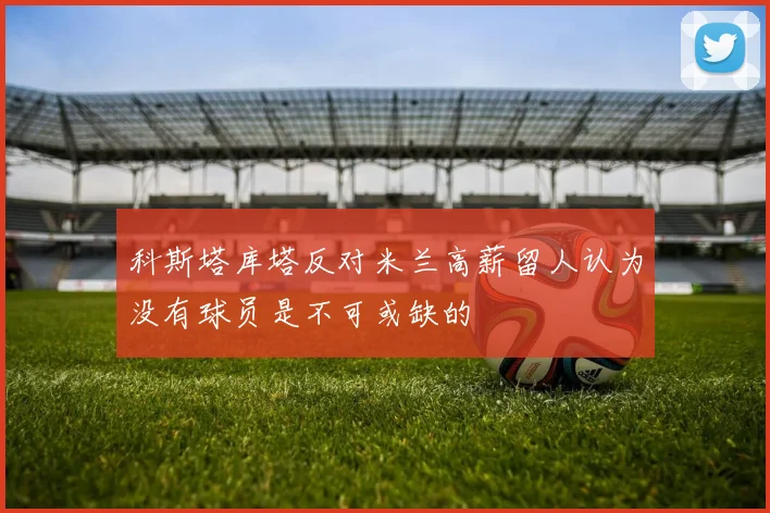 科斯塔库塔反对米兰高薪留人认为没有球员是不可或缺的