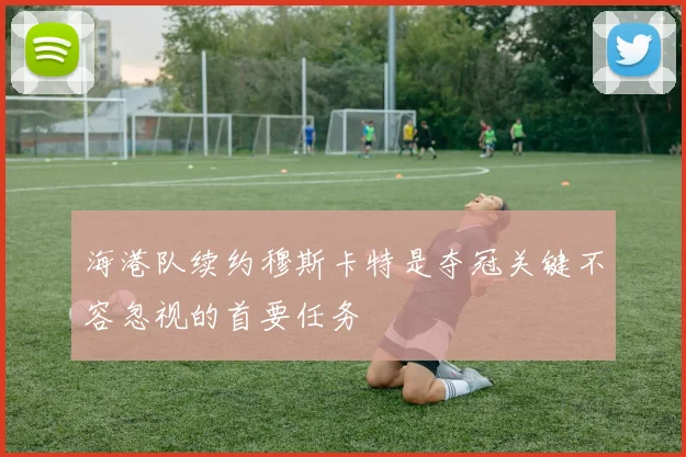 海港队续约穆斯卡特是夺冠关键不容忽视的首要任务