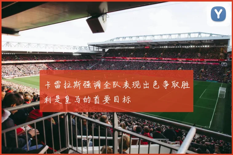 卡雷拉斯强调全队表现出色争取胜利是皇马的首要目标