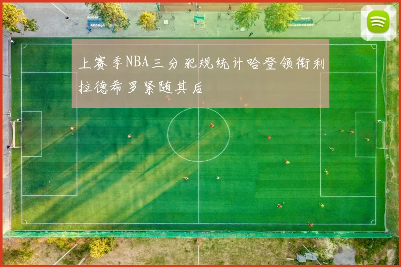 上赛季NBA三分犯规统计哈登领衔利拉德希罗紧随其后