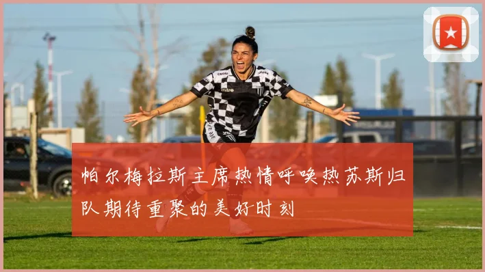 帕尔梅拉斯主席热情呼唤热苏斯归队期待重聚的美好时刻